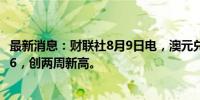 最新消息：财联社8月9日电，澳元兑美元上涨1%，报0.6586，创两周新高。