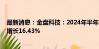 最新消息：金盘科技：2024年半年度净利润2.22亿元 同比增长16.43%