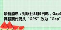 最新消息：财联社8月9日电，Gap表示，将于8月22日起将其股票代码从“GPS”改为“Gap”。