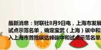 最新消息：财联社8月9日电，上海市发展改革委印发首批碳达峰碳中和试点示范名单，确定宝武（上海）碳中和产业园、黄浦区等20个对象纳入上海市首批碳达峰碳中和试点示范名单。