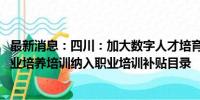 最新消息：四川：加大数字人才培育投入 指导各地将数字职业培养培训纳入职业培训补贴目录