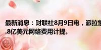 最新消息：财联社8月9日电，派拉蒙全球二季度营收包括59.8亿美元网络费用计提。