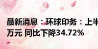 最新消息：环球印务：上半年净利润3775.38万元 同比下降34.72%