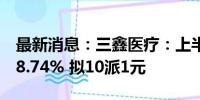 最新消息：三鑫医疗：上半年净利同比增长18.74% 拟10派1元