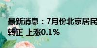 最新消息：7月份北京居民消费价格同比由负转正 上涨0.1%