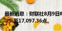 最新消息：财联社8月9日电，恒生指数上涨1.2%至17,097.36点。