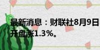 最新消息：财联社8月9日电，日经225指数开盘涨1.3%。