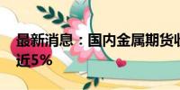 最新消息：国内金属期货收盘普涨 氧化铝涨近5%