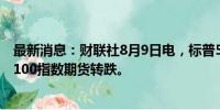 最新消息：财联社8月9日电，标普500指数期货和纳斯达克100指数期货转跌。