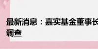 最新消息：嘉实基金董事长赵学军被带走配合调查