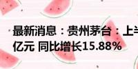 最新消息：贵州茅台：上半年净利润416.96亿元 同比增长15.88%