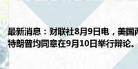 最新消息：财联社8月9日电，美国两党总统候选人哈里斯与特朗普均同意在9月10日举行辩论。