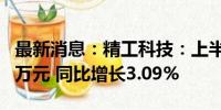 最新消息：精工科技：上半年净利润9817.89万元 同比增长3.09%