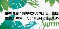 最新消息：财联社8月9日电，德国7月CPI同比增长2.3%，预期2.30%；7月CPI环比增长0.3%，预期0.30%。