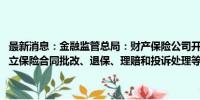 最新消息：金融监管总局：财产保险公司开展互联网财产保险业务 应建立保险合同批改、退保、理赔和投诉处理等全流程服务体系