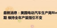 最新消息：美国电动汽车生产商Rivian第二财季营收低于预期 维持全年产量指引不变