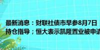 最新消息：财联社债市早参8月7日｜江苏省农商行回应长债持仓指导；恒大表示凯隆置业被申请破产不影响保交楼