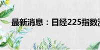 最新消息：日经225指数涨幅扩大至2%