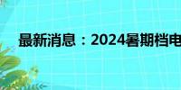 最新消息：2024暑期档电影票房破90亿