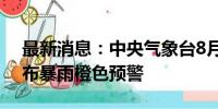 最新消息：中央气象台8月10日06时继续发布暴雨橙色预警