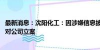 最新消息：沈阳化工：因涉嫌信息披露违法违规 证监会决定对公司立案