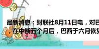 最新消息：财联社8月11日电，对巴西海关数据的分析显示，在中断五个月后，巴西于六月恢复从俄罗斯购买小麦。