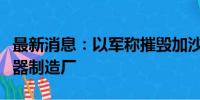 最新消息：以军称摧毁加沙地带武装组织一武器制造厂