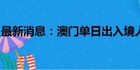 最新消息：澳门单日出入境人次再创历史新高