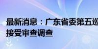 最新消息：广东省委第五巡视组副组长刘少荣接受审查调查