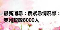 最新消息：俄紧急情况部：过去一天在库尔斯克州疏散8000人