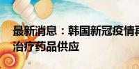 最新消息：韩国新冠疫情再蔓延 政府拟扩大治疗药品供应