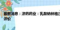 最新消息：津药药业：乳酸钠林格注射液通过仿制药一致性评价