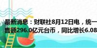 最新消息：财联社8月12日电，统一超商股份有限公司7月销售额296.0亿元台币，同比增长6.08％。