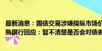 最新消息：国债交易涉嫌操纵市场价格、利益输送被调查 常熟银行回应：暂不清楚是否会对债券交易业务产生影响