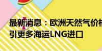 最新消息：欧洲天然气价格接近年内高点 吸引更多海运LNG进口