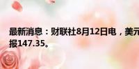 最新消息：财联社8月12日电，美元兑日元日内上涨0.5%，报147.35。