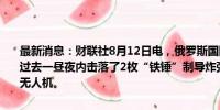 最新消息：财联社8月12日电，俄罗斯国防部通报，俄罗斯防空系统在过去一昼夜内击落了2枚“铁锤”制导炸弹、6枚海马斯火箭弹和40架无人机。