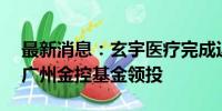 最新消息：玄宇医疗完成近亿元A+轮融资，广州金控基金领投