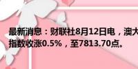 最新消息：财联社8月12日电，澳大利亚标准普尔ASX 200指数收涨0.5%，至7813.70点。