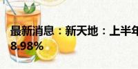 最新消息：新天地：上半年净利润同比增长18.98%