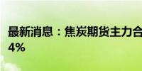 最新消息：焦炭期货主力合约日内跌幅扩大至4%