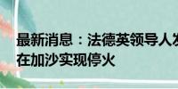 最新消息：法德英领导人发表联合声明 支持在加沙实现停火