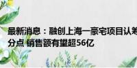 最新消息：融创上海一豪宅项目认筹率较前批次上升13个百分点 销售额有望超56亿