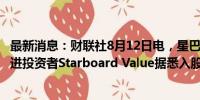 最新消息：财联社8月12日电，星巴克美股盘前涨近3%，激进投资者Starboard Value据悉入股星巴克。