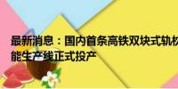 最新消息：国内首条高铁双块式轨枕与小型预制构件共线智能生产线正式投产