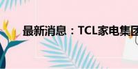 最新消息：TCL家电集团增资至30亿