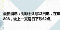 最新消息：财联社8月12日电，在岸人民币兑美元收盘报7.1808，较上一交易日下跌62点。