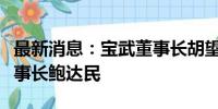 最新消息：宝武董事长胡望明会见力拓集团董事长鲍达民