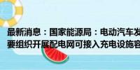 最新消息：国家能源局：电动汽车发展规模较大的重点省份 要组织开展配电网可接入充电设施容量研究