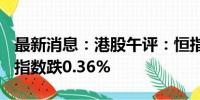 最新消息：港股午评：恒指涨0.1% 恒生科技指数跌0.36%